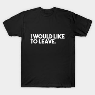 I Would Like To Leave. T-Shirt